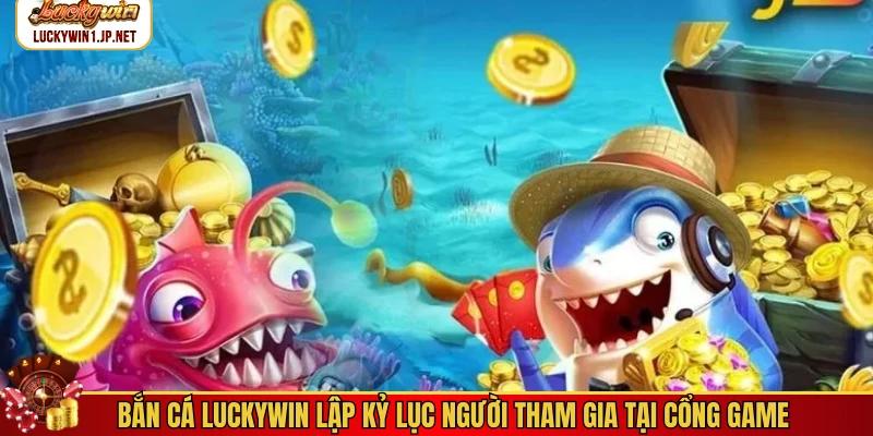 Bắn cá Luckywin lập kỷ lục người tham gia tại cổng game